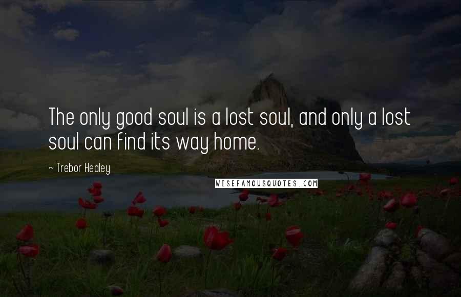 Trebor Healey Quotes: The only good soul is a lost soul, and only a lost soul can find its way home.