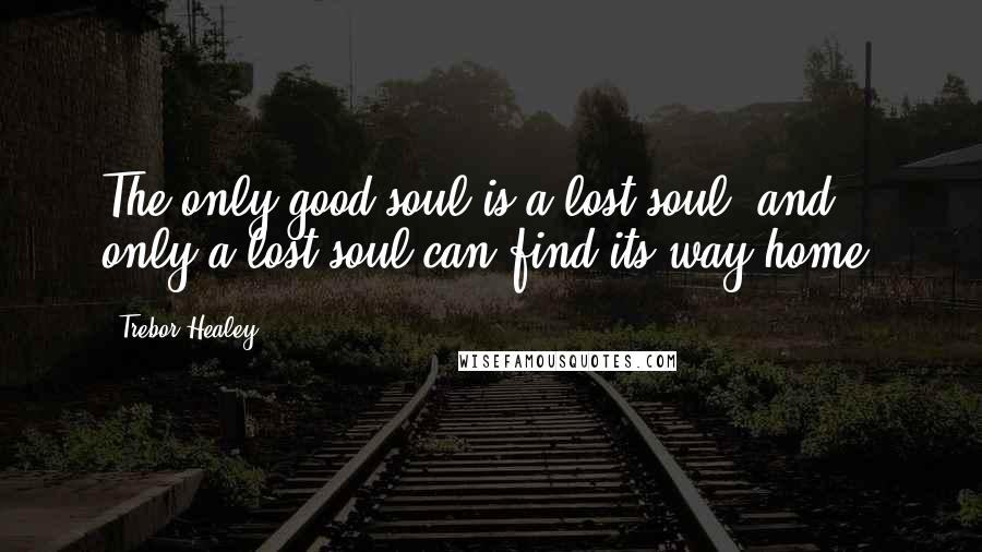 Trebor Healey Quotes: The only good soul is a lost soul, and only a lost soul can find its way home.