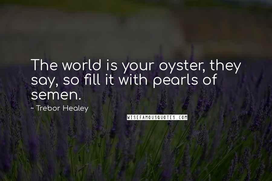 Trebor Healey Quotes: The world is your oyster, they say, so fill it with pearls of semen.