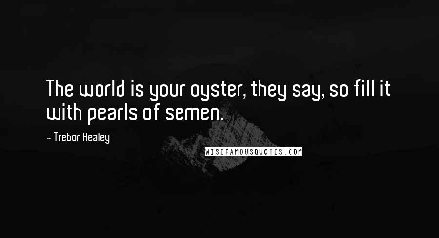 Trebor Healey Quotes: The world is your oyster, they say, so fill it with pearls of semen.