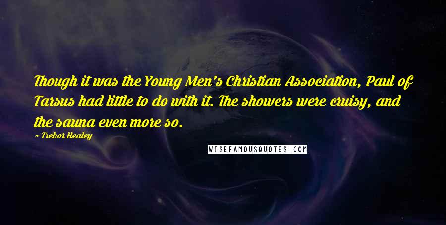 Trebor Healey Quotes: Though it was the Young Men's Christian Association, Paul of Tarsus had little to do with it. The showers were cruisy, and the sauna even more so.