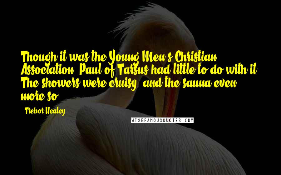 Trebor Healey Quotes: Though it was the Young Men's Christian Association, Paul of Tarsus had little to do with it. The showers were cruisy, and the sauna even more so.