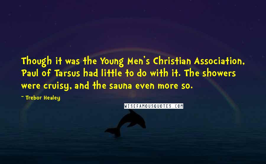 Trebor Healey Quotes: Though it was the Young Men's Christian Association, Paul of Tarsus had little to do with it. The showers were cruisy, and the sauna even more so.