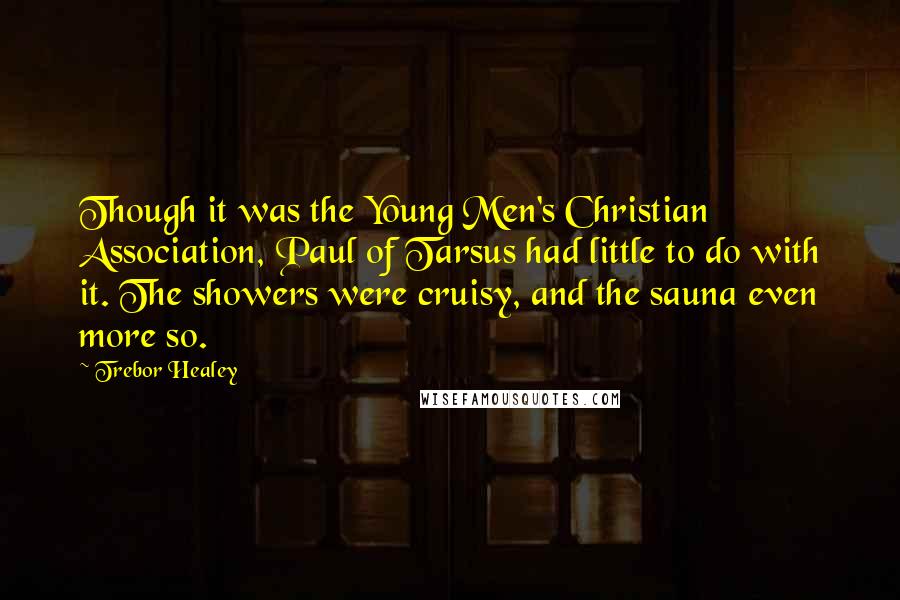 Trebor Healey Quotes: Though it was the Young Men's Christian Association, Paul of Tarsus had little to do with it. The showers were cruisy, and the sauna even more so.