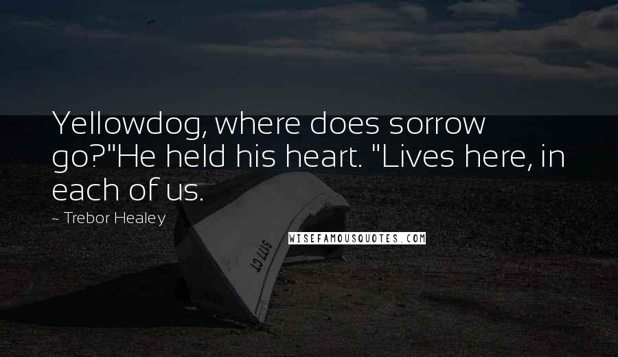 Trebor Healey Quotes: Yellowdog, where does sorrow go?"He held his heart. "Lives here, in each of us.