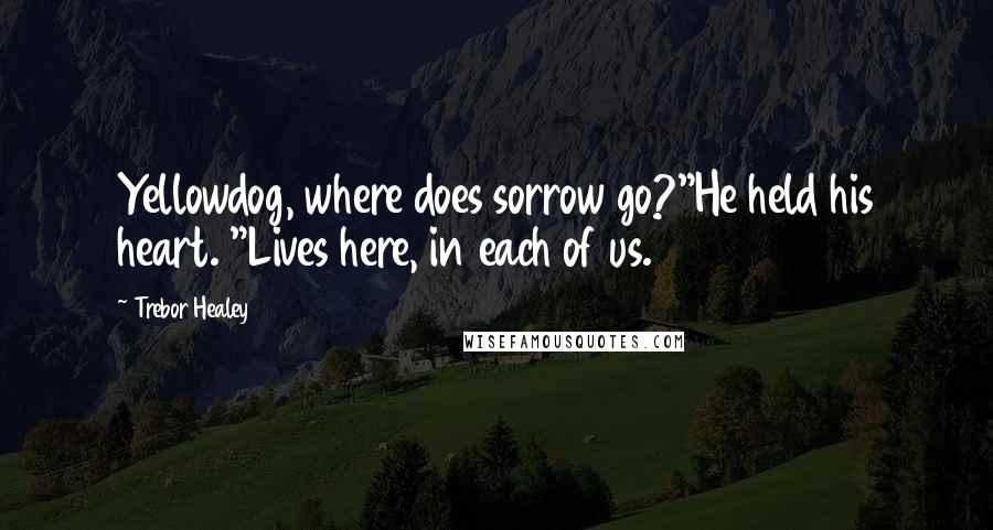 Trebor Healey Quotes: Yellowdog, where does sorrow go?"He held his heart. "Lives here, in each of us.