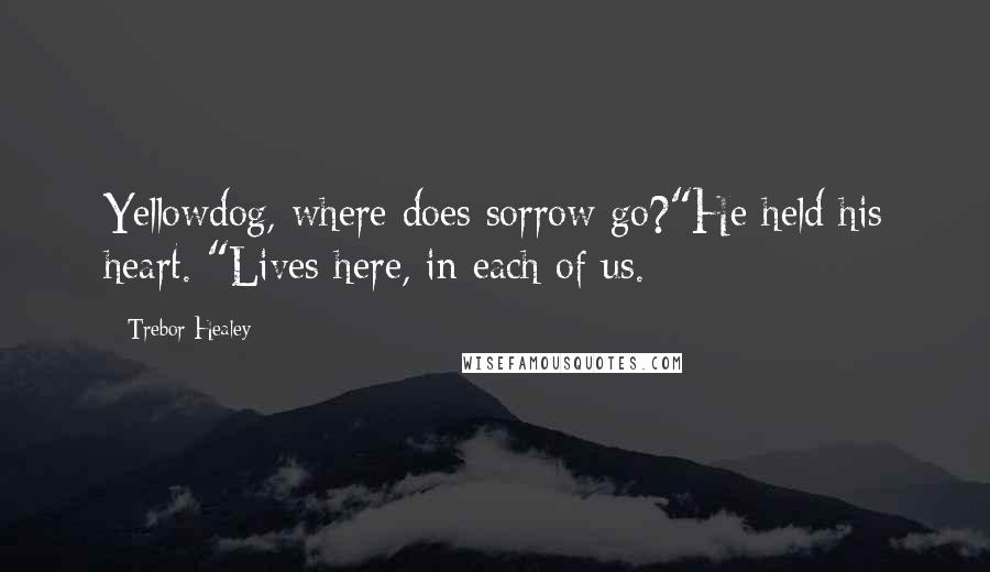 Trebor Healey Quotes: Yellowdog, where does sorrow go?"He held his heart. "Lives here, in each of us.