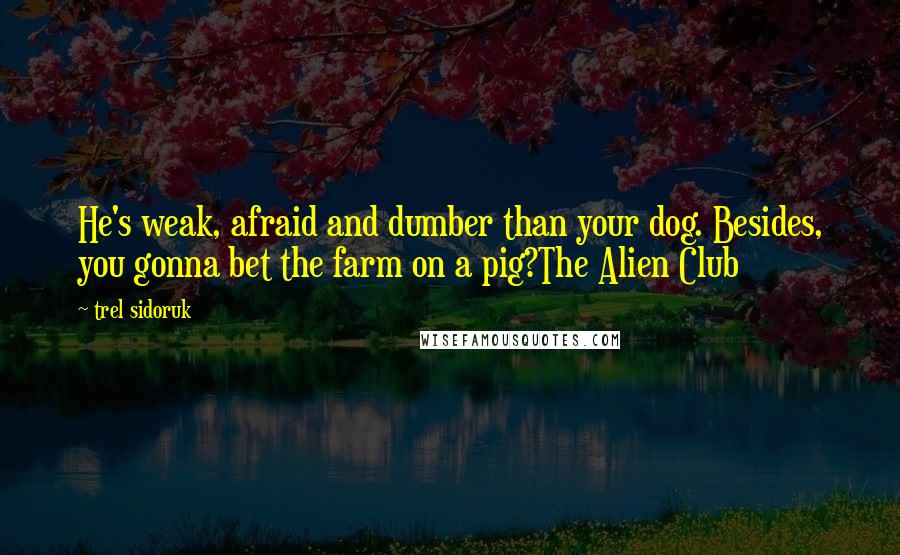 Trel Sidoruk Quotes: He's weak, afraid and dumber than your dog. Besides, you gonna bet the farm on a pig?The Alien Club