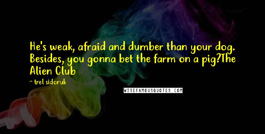 Trel Sidoruk Quotes: He's weak, afraid and dumber than your dog. Besides, you gonna bet the farm on a pig?The Alien Club