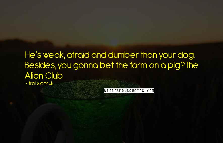 Trel Sidoruk Quotes: He's weak, afraid and dumber than your dog. Besides, you gonna bet the farm on a pig?The Alien Club