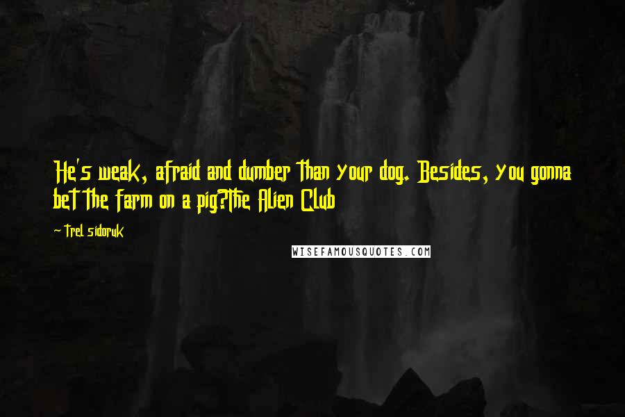 Trel Sidoruk Quotes: He's weak, afraid and dumber than your dog. Besides, you gonna bet the farm on a pig?The Alien Club