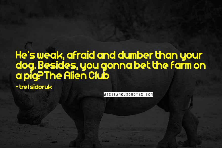 Trel Sidoruk Quotes: He's weak, afraid and dumber than your dog. Besides, you gonna bet the farm on a pig?The Alien Club