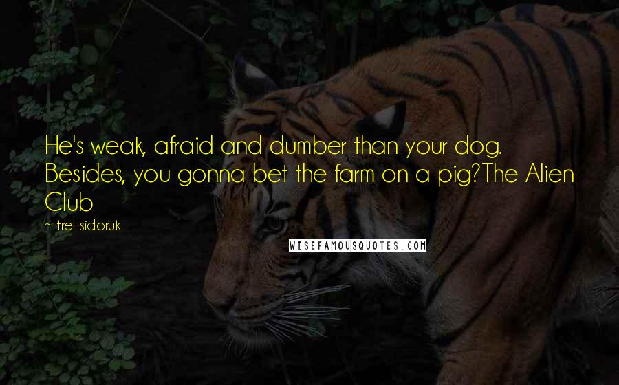 Trel Sidoruk Quotes: He's weak, afraid and dumber than your dog. Besides, you gonna bet the farm on a pig?The Alien Club