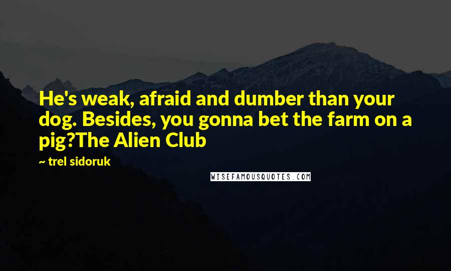 Trel Sidoruk Quotes: He's weak, afraid and dumber than your dog. Besides, you gonna bet the farm on a pig?The Alien Club