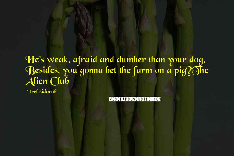 Trel Sidoruk Quotes: He's weak, afraid and dumber than your dog. Besides, you gonna bet the farm on a pig?The Alien Club