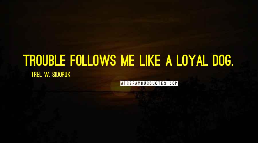 Trel W. Sidoruk Quotes: Trouble follows me like a loyal dog.