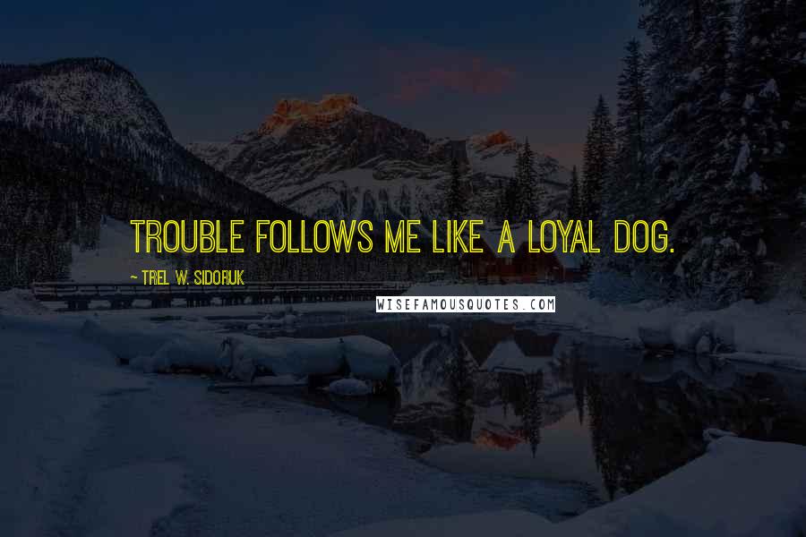 Trel W. Sidoruk Quotes: Trouble follows me like a loyal dog.