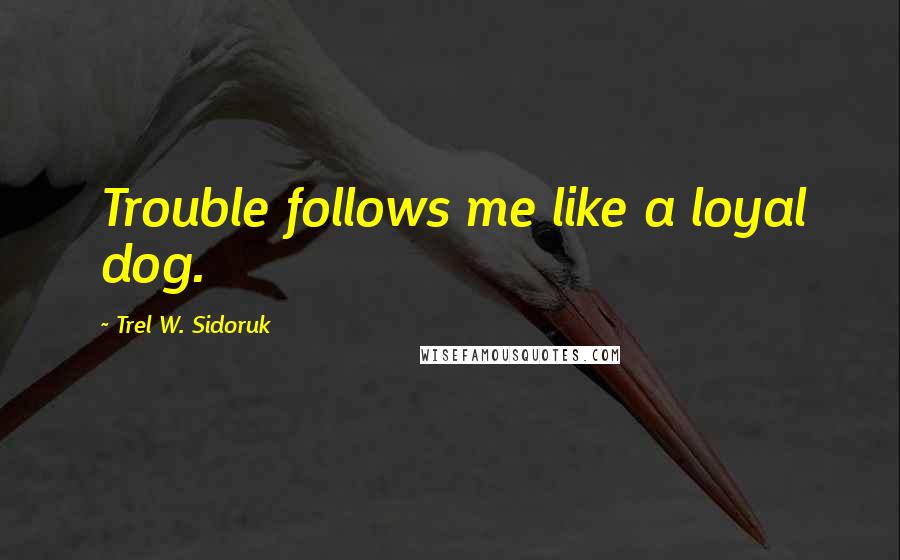 Trel W. Sidoruk Quotes: Trouble follows me like a loyal dog.