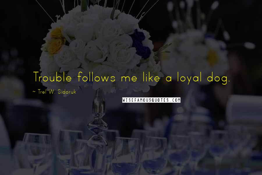 Trel W. Sidoruk Quotes: Trouble follows me like a loyal dog.