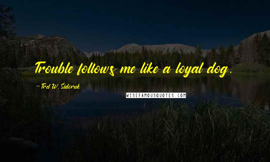 Trel W. Sidoruk Quotes: Trouble follows me like a loyal dog.