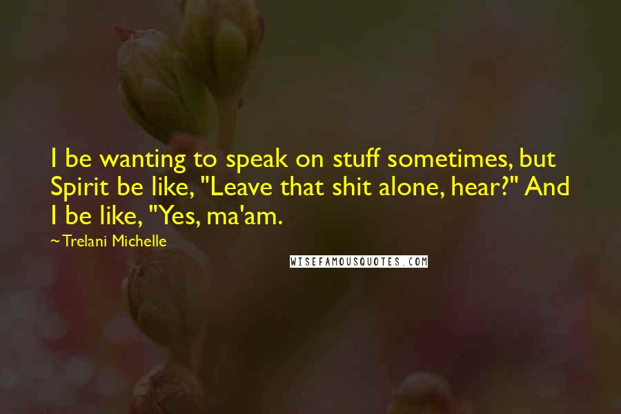 Trelani Michelle Quotes: I be wanting to speak on stuff sometimes, but Spirit be like, "Leave that shit alone, hear?" And I be like, "Yes, ma'am.