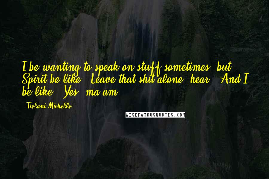 Trelani Michelle Quotes: I be wanting to speak on stuff sometimes, but Spirit be like, "Leave that shit alone, hear?" And I be like, "Yes, ma'am.