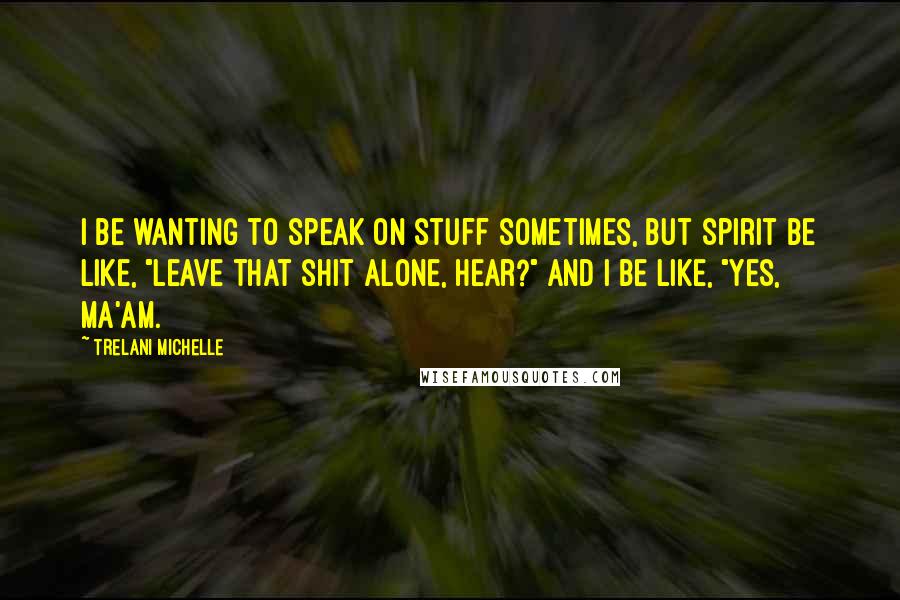 Trelani Michelle Quotes: I be wanting to speak on stuff sometimes, but Spirit be like, "Leave that shit alone, hear?" And I be like, "Yes, ma'am.