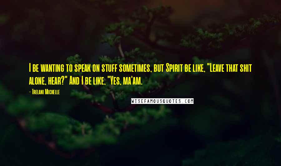 Trelani Michelle Quotes: I be wanting to speak on stuff sometimes, but Spirit be like, "Leave that shit alone, hear?" And I be like, "Yes, ma'am.