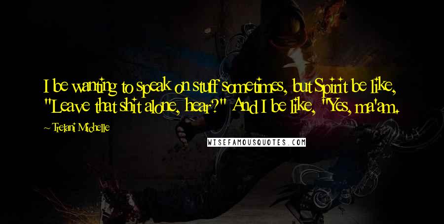 Trelani Michelle Quotes: I be wanting to speak on stuff sometimes, but Spirit be like, "Leave that shit alone, hear?" And I be like, "Yes, ma'am.