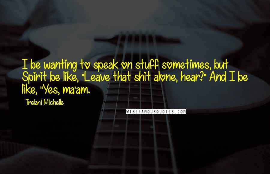 Trelani Michelle Quotes: I be wanting to speak on stuff sometimes, but Spirit be like, "Leave that shit alone, hear?" And I be like, "Yes, ma'am.