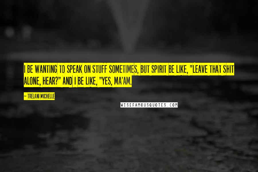 Trelani Michelle Quotes: I be wanting to speak on stuff sometimes, but Spirit be like, "Leave that shit alone, hear?" And I be like, "Yes, ma'am.