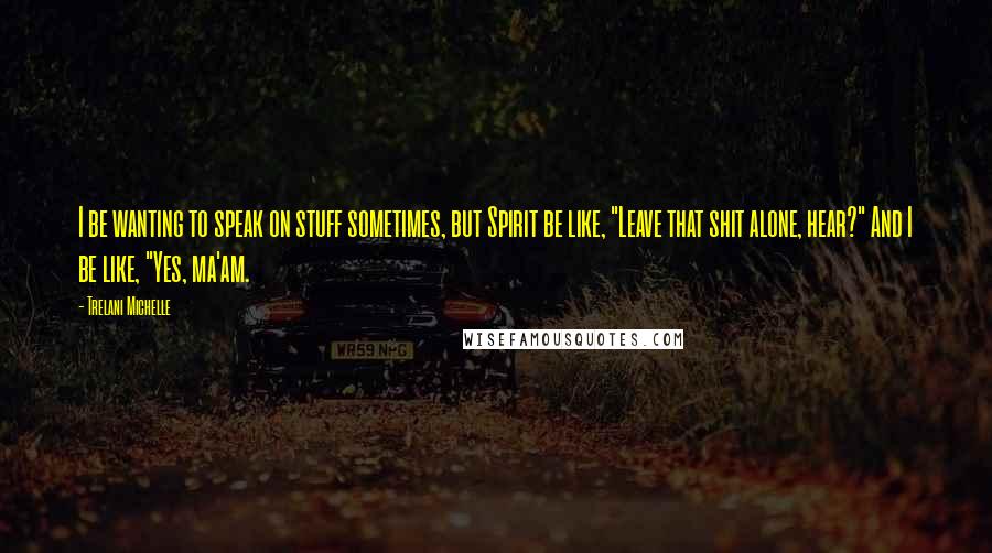 Trelani Michelle Quotes: I be wanting to speak on stuff sometimes, but Spirit be like, "Leave that shit alone, hear?" And I be like, "Yes, ma'am.