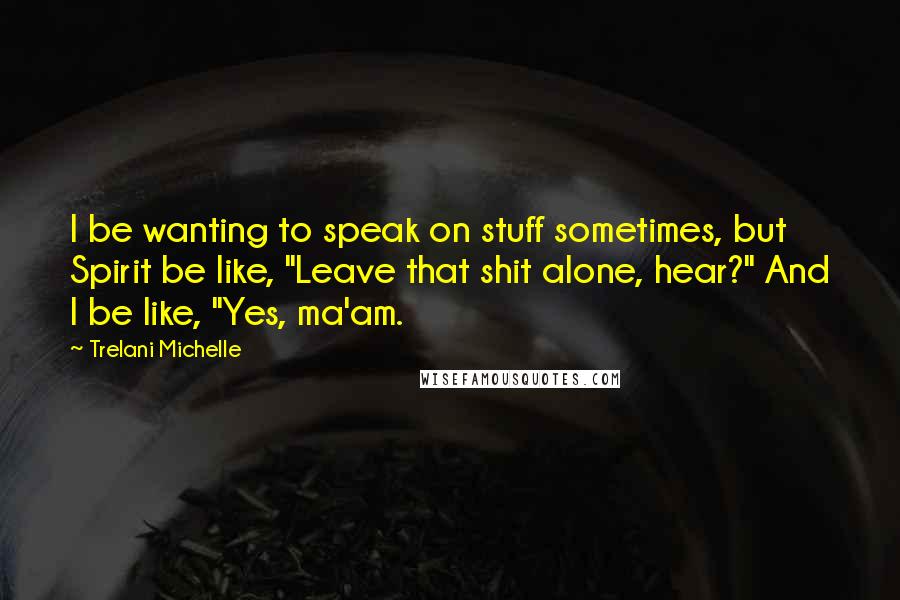 Trelani Michelle Quotes: I be wanting to speak on stuff sometimes, but Spirit be like, "Leave that shit alone, hear?" And I be like, "Yes, ma'am.