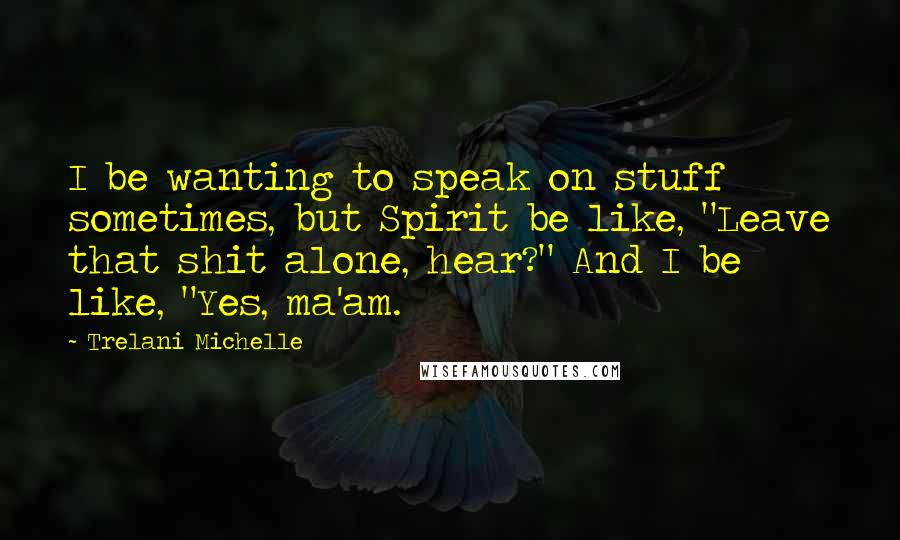 Trelani Michelle Quotes: I be wanting to speak on stuff sometimes, but Spirit be like, "Leave that shit alone, hear?" And I be like, "Yes, ma'am.