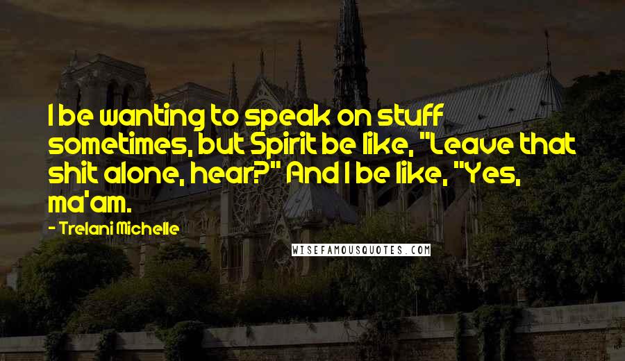 Trelani Michelle Quotes: I be wanting to speak on stuff sometimes, but Spirit be like, "Leave that shit alone, hear?" And I be like, "Yes, ma'am.