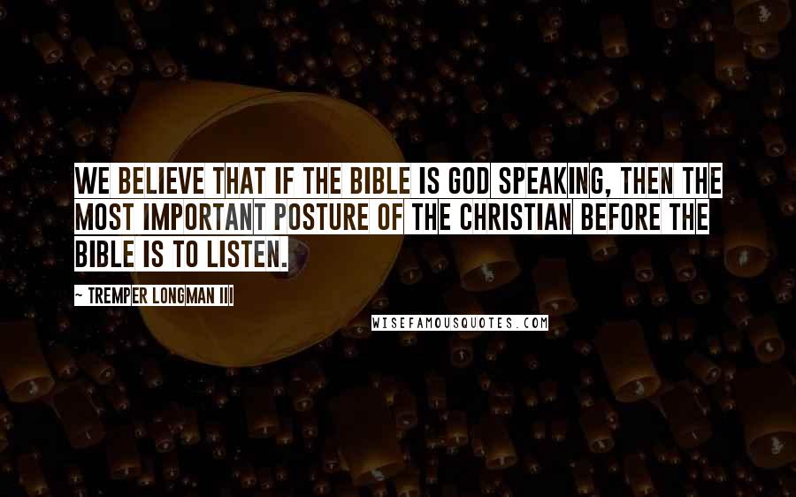 Tremper Longman III Quotes: We believe that if the Bible is God speaking, then the most important posture of the Christian before the Bible is to listen.