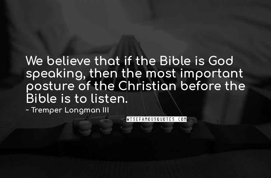 Tremper Longman III Quotes: We believe that if the Bible is God speaking, then the most important posture of the Christian before the Bible is to listen.