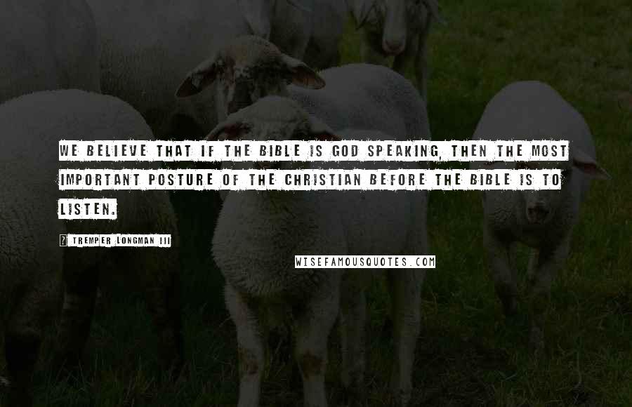 Tremper Longman III Quotes: We believe that if the Bible is God speaking, then the most important posture of the Christian before the Bible is to listen.