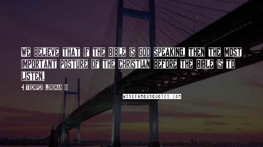 Tremper Longman III Quotes: We believe that if the Bible is God speaking, then the most important posture of the Christian before the Bible is to listen.