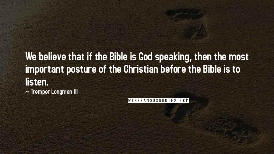 Tremper Longman III Quotes: We believe that if the Bible is God speaking, then the most important posture of the Christian before the Bible is to listen.