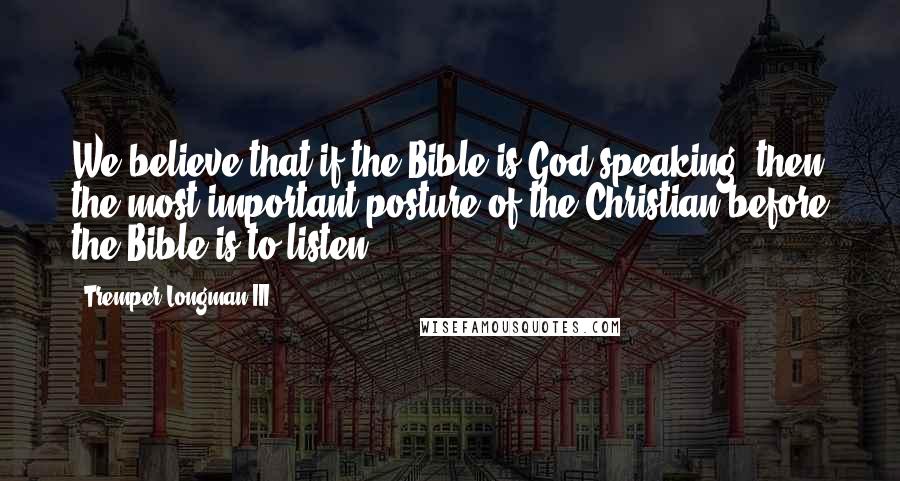 Tremper Longman III Quotes: We believe that if the Bible is God speaking, then the most important posture of the Christian before the Bible is to listen.