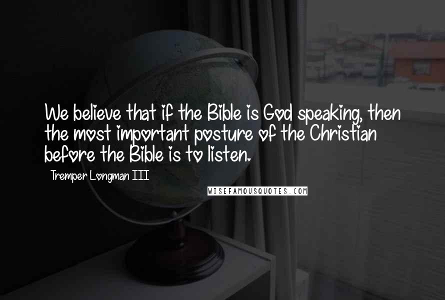 Tremper Longman III Quotes: We believe that if the Bible is God speaking, then the most important posture of the Christian before the Bible is to listen.