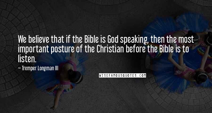 Tremper Longman III Quotes: We believe that if the Bible is God speaking, then the most important posture of the Christian before the Bible is to listen.