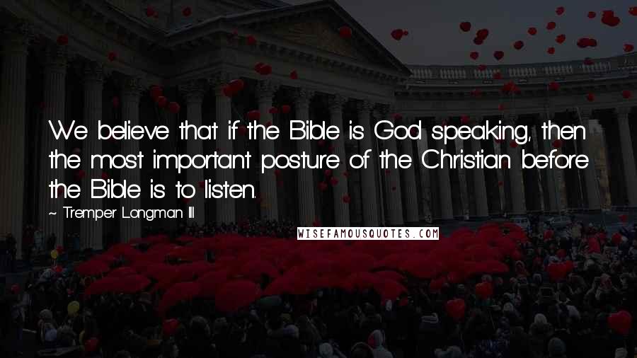 Tremper Longman III Quotes: We believe that if the Bible is God speaking, then the most important posture of the Christian before the Bible is to listen.