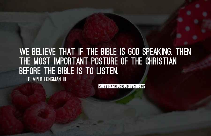 Tremper Longman III Quotes: We believe that if the Bible is God speaking, then the most important posture of the Christian before the Bible is to listen.