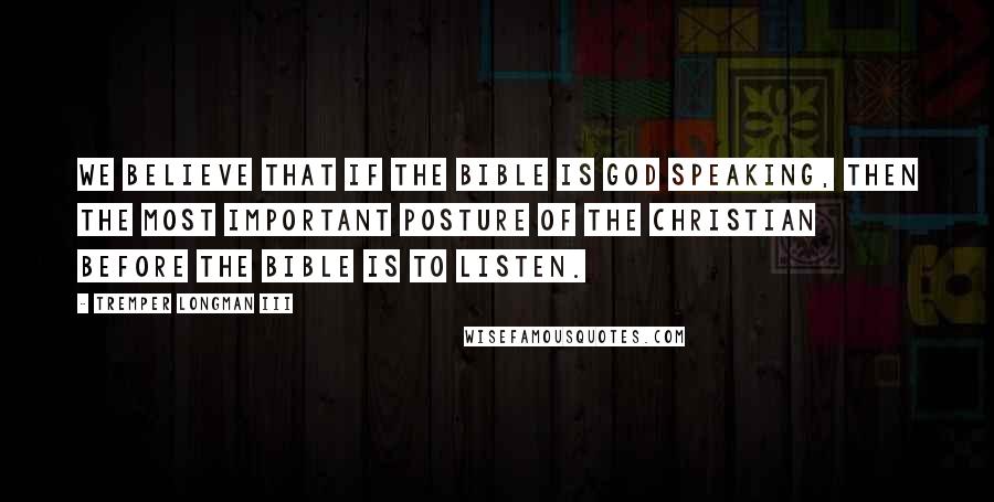 Tremper Longman III Quotes: We believe that if the Bible is God speaking, then the most important posture of the Christian before the Bible is to listen.