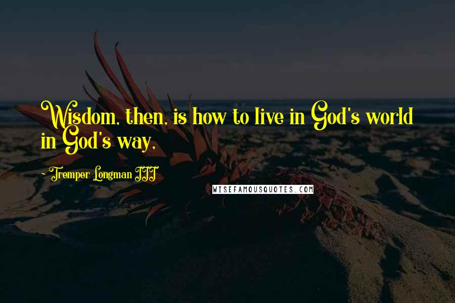 Tremper Longman III Quotes: Wisdom, then, is how to live in God's world in God's way,