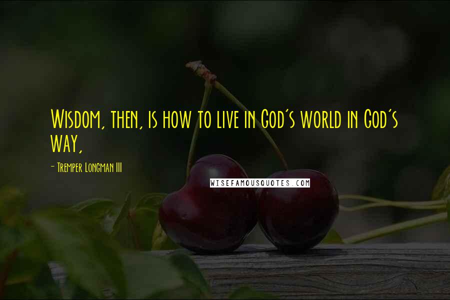 Tremper Longman III Quotes: Wisdom, then, is how to live in God's world in God's way,