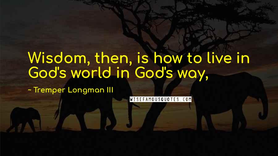 Tremper Longman III Quotes: Wisdom, then, is how to live in God's world in God's way,