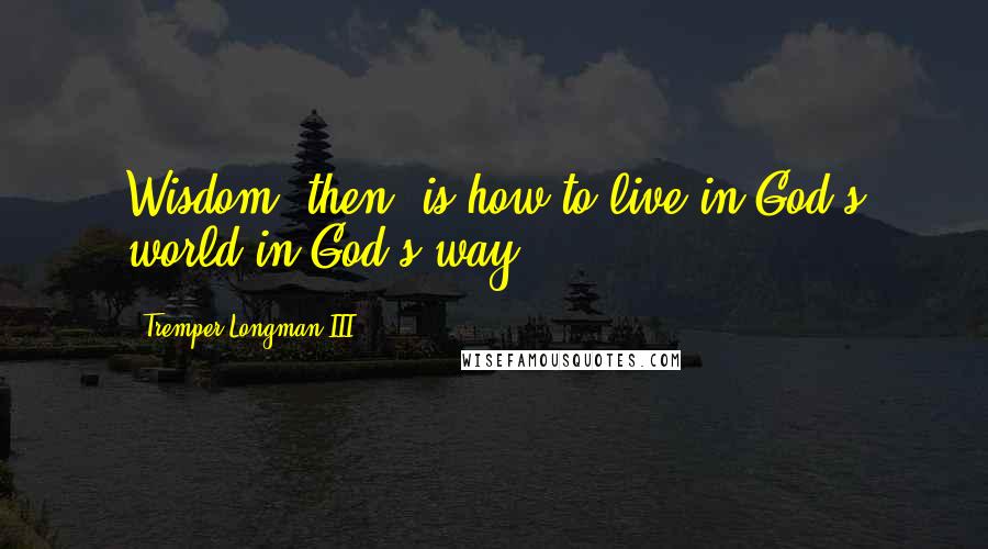 Tremper Longman III Quotes: Wisdom, then, is how to live in God's world in God's way,